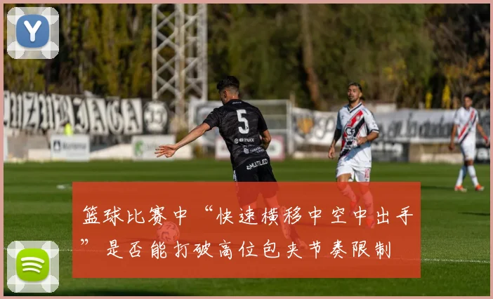 篮球比赛中“快速横移中空中出手”是否能打破高位包夹节奏限制