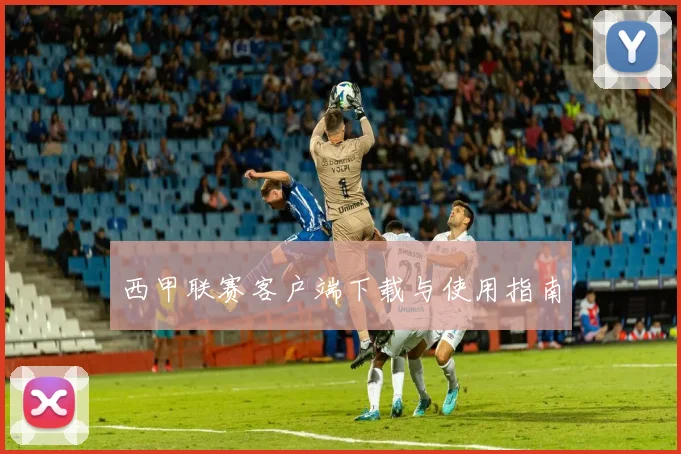 西甲联赛客户端下载与使用指南