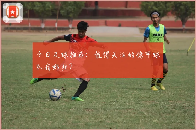 今日足球推荐:值得关注的德甲球队有哪些?