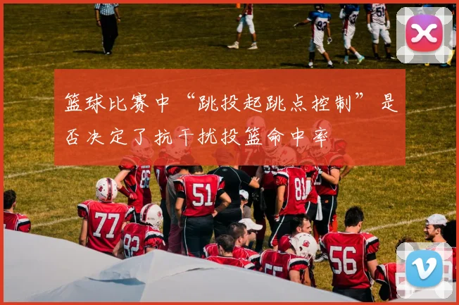 篮球比赛中“跳投起跳点控制”是否决定了抗干扰投篮命中率