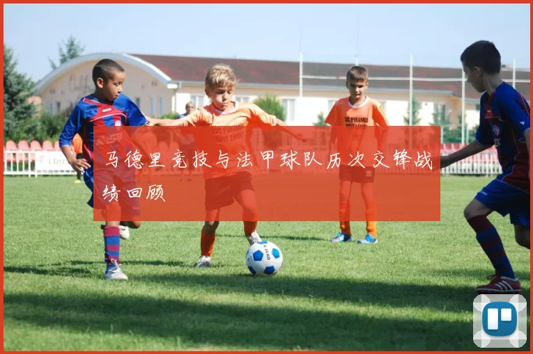 马德里竞技与法甲球队历次交锋战绩回顾