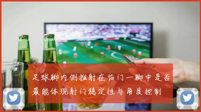 足球脚内侧推射在临门一脚中是否最能体现射门稳定性与角度控制
