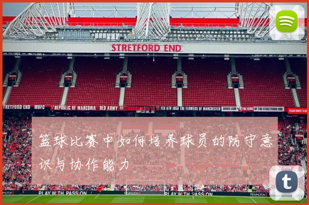 篮球比赛中如何培养球员的防守意识与协作能力