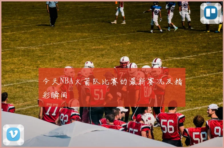 今天NBA火箭队比赛的最新赛况及精彩瞬间