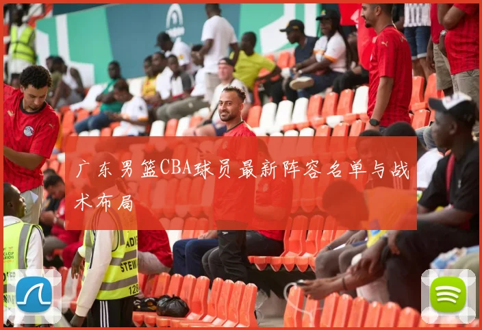 广东男篮CBA球员最新阵容名单与战术布局