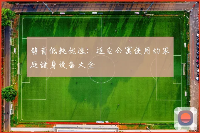 静音低耗优选:适合公寓使用的家庭健身设备大全