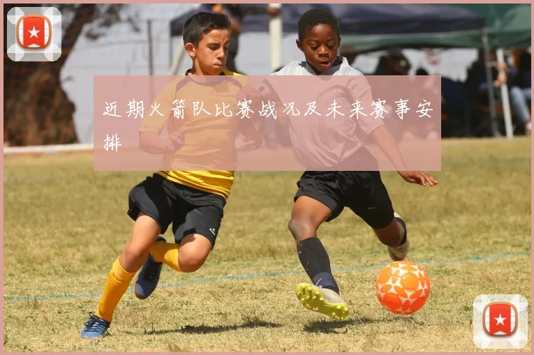 近期火箭队比赛战况及未来赛事安排