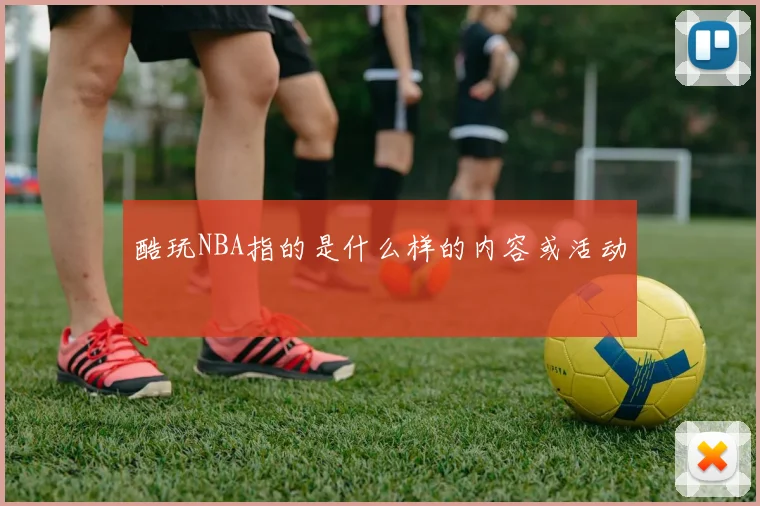 酷玩NBA指的是什么样的内容或活动