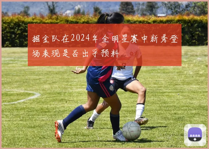 掘金队在2024年全明星赛中新秀登场表现是否出乎预料