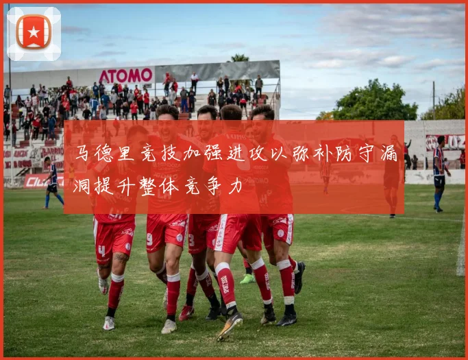 马德里竞技加强进攻以弥补防守漏洞提升整体竞争力